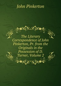 The Literary Correspondence of John Pinkerton, Pr. from the Originals in the Possession of D. Turner, Volume 2