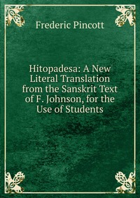 Hitopadesa: A New Literal Translation from the Sanskrit Text of F. Johnson, for the Use of Students