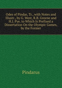 Odes of Pindar, Tr., with Notes and Illustr., by G. West, R.B. Greene and H.J. Pye. to Which Is Prefixed a Dissertation On the Olympic Games, by the Former