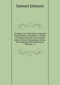 Paradise Lost: With Notes, Selected from Newton and Others, to Which Is Prefixed, the Life of the Author. with a Critical Dissertation, On the . His Language and Versification, Volumes 1-2