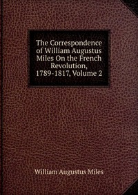 The Correspondence of William Augustus Miles On the French Revolution, 1789-1817, Volume 2