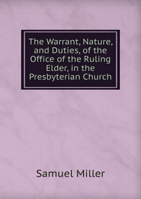 The Warrant, Nature, and Duties, of the Office of the Ruling Elder, in the Presbyterian Church