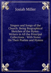 Singers and Songs of the Church: Being Biographical Sketches of the Hymn-Writers in All the Principal Collections : With Notes On Their Psalms and Hymns