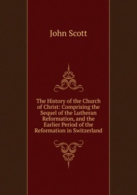 The History of the Church of Christ: Comprising the Sequel of the Lutheran Reformation, and the Earlier Period of the Reformation in Switzerland