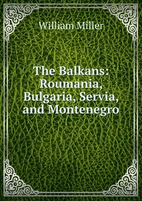 The Balkans: Roumania, Bulgaria, Servia, and Montenegro