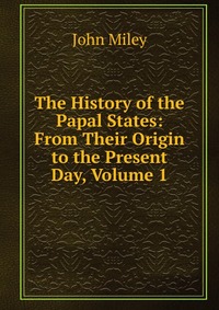 The History of the Papal States: From Their Origin to the Present Day, Volume 1