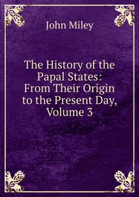 The History of the Papal States: From Their Origin to the Present Day, Volume 3