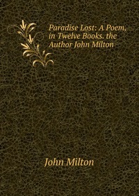 Paradise Lost: A Poem, in Twelve Books. the Author John Milton