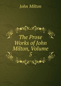 The Prose Works of John Milton, Volume 5