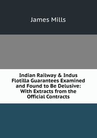 Indian Railway & Indus Flotilla Guarantees Examined and Found to Be Delusive: With Extracts from the Official Contracts