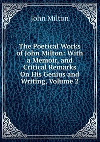 The Poetical Works of John Milton: With a Memoir, and Critical Remarks On His Genius and Writing, Volume 2