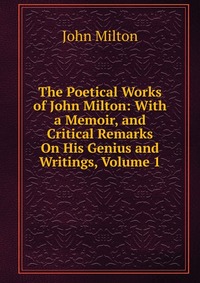 The Poetical Works of John Milton: With a Memoir, and Critical Remarks On His Genius and Writings, Volume 1