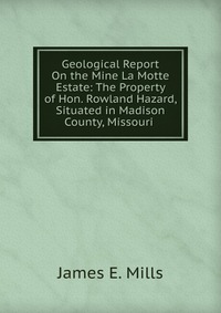 Geological Report On the Mine La Motte Estate: The Property of Hon. Rowland Hazard, Situated in Madison County, Missouri