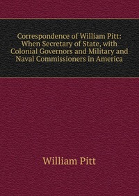 Correspondence of William Pitt: When Secretary of State, with Colonial Governors and Military and Naval Commissioners in America