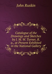 Catalogue of the Drawings and Sketches by J. M. W. Turner, R.a., at Present Exhibited in the National Gallery