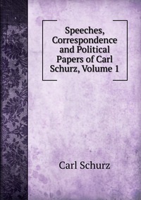 Speeches, Correspondence and Political Papers of Carl Schurz, Volume 1