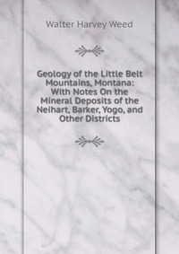 Geology of the Little Belt Mountains, Montana: With Notes On the Mineral Deposits of the Neihart, Barker, Yogo, and Other Districts