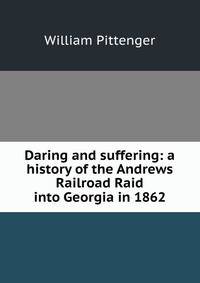 Daring and suffering: a history of the Andrews Railroad Raid into Georgia in 1862