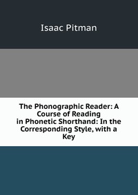 The Phonographic Reader: A Course of Reading in Phonetic Shorthand: In the Corresponding Style, with a Key