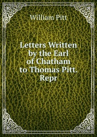 Letters Written by the Earl of Chatham to Thomas Pitt. Repr