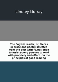 The English reader; or, Pieces in prose and poetry, selected from the best writers, designed to assist young persons to read with propriety and effect . on the principles of good reading