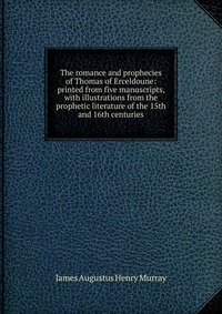 The romance and prophecies of Thomas of Erceldoune: printed from five manuscripts, with illustrations from the prophetic literature of the 15th and 16th centuries