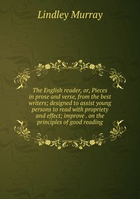 The English reader, or, Pieces in prose and verse, from the best writers; designed to assist young persons to read with propriety and effect; improve . on the principles of good reading