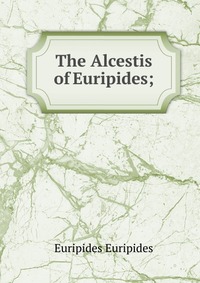 The Alcestis of Euripides;