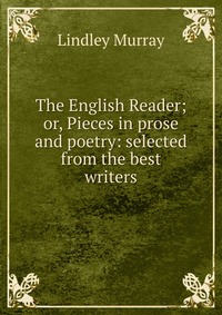 The English Reader; or, Pieces in prose and poetry: selected from the best writers