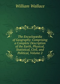 The Encyclop?dia of Geography: Comprising a Complete Description of the Earth, Physical, Statistical, Civil, and Political, Volume 2