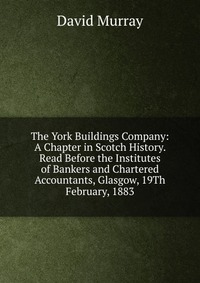 The York Buildings Company: A Chapter in Scotch History. Read Before the Institutes of Bankers and Chartered Accountants, Glasgow, 19Th February, 1883