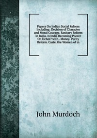 Papers On Indian Social Reform Including: Decision of Character and Moral Courage. Sanitary Reform in India. Is India Becoming Poorer Or Richer? with . Money. Purity Reform. Caste. the Women 