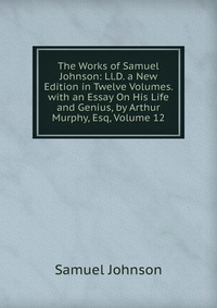 The Works of Samuel Johnson: Ll.D. a New Edition in Twelve Volumes. with an Essay On His Life and Genius, by Arthur Murphy, Esq, Volume 12