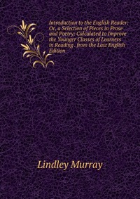 Introduction to the English Reader: Or, a Selection of Pieces in Prose and Poetry: Calculated to Improve the Younger Classes of Learners in Reading . from the Last English Edition