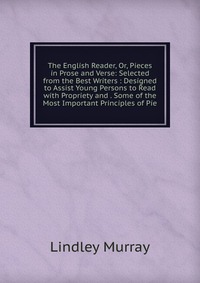 The English Reader, Or, Pieces in Prose and Verse: Selected from the Best Writers : Designed to Assist Young Persons to Read with Propriety and . Some of the Most Important Principles of Pie