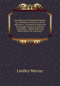 Introduction to the English Reader; Or, a Selection of Pieces, in Prose and Poetry, Calculated to Improved the Younger Classes of Learners in Reading, . Added, Rules and Observations for Assi