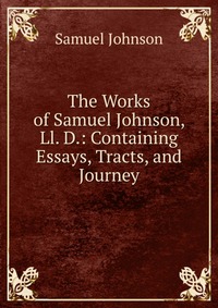 The Works of Samuel Johnson, Ll. D.: Containing Essays, Tracts, and Journey