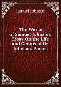 The Works of Samuel Johnson: Essay On the Life and Genius of Dr. Johnson. Poems