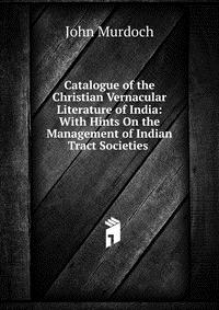 Catalogue of the Christian Vernacular Literature of India: With Hints On the Management of Indian Tract Societies