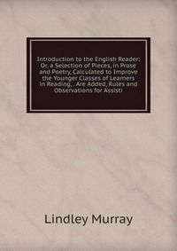 Introduction to the English Reader: Or, a Selection of Pieces, in Prose and Poetry, Calculated to Improve the Younger Classes of Learners in Reading, . Are Added, Rules and Observations for A