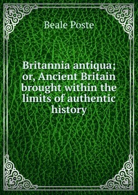 Britannia antiqua; or, Ancient Britain brought within the limits of authentic history