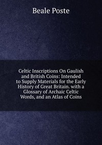 Celtic Inscriptions On Gaulish and British Coins: Intended to Supply Materials for the Early History of Great Britain. with a Glossary of Archaic Celtic Words, and an Atlas of Coins