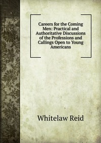 Careers for the Coming Men: Practical and Authoritative Discussions of the Professions and Callings Open to Young Americans