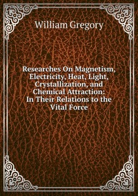 Researches On Magnetism, Electricity, Heat, Light, Crystallization, and Chemical Attraction: In Their Relations to the Vital Force