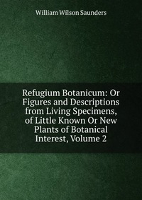 Refugium Botanicum: Or Figures and Descriptions from Living Specimens, of Little Known Or New Plants of Botanical Interest, Volume 2