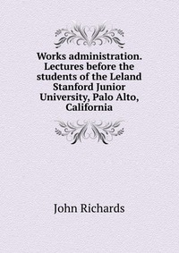 Works administration. Lectures before the students of the Leland Stanford Junior University, Palo Alto, California