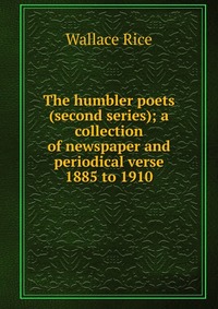 The humbler poets (second series); a collection of newspaper and periodical verse 1885 to 1910