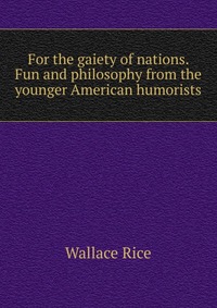 For the gaiety of nations. Fun and philosophy from the younger American humorists