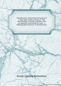 Classification, theoretical and practical I. The order of the sciences; 2. The classification of books, together with an appendix containing an essay . a bibliographical history of classifica