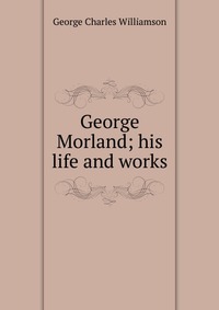 George Morland; his life and works